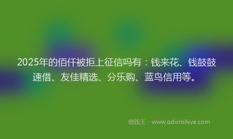 2025年的佰仟被拒上征信吗有：钱来花、钱鼓鼓速借、友佳精选、分乐购、蓝鸟信用等。