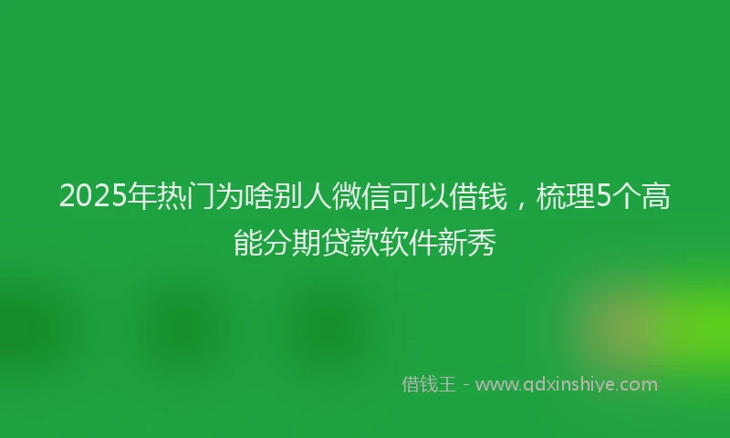 2025年热门为啥别人微信可以借钱，梳理5个高能分期贷款软件新秀