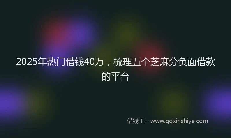 2025年热门借钱40万，梳理五个芝麻分负面借款的平台
