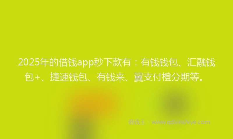 2025年的借钱app秒下款有：有钱钱包、汇融钱包+、捷速钱包、有钱来、翼支付橙分期等。