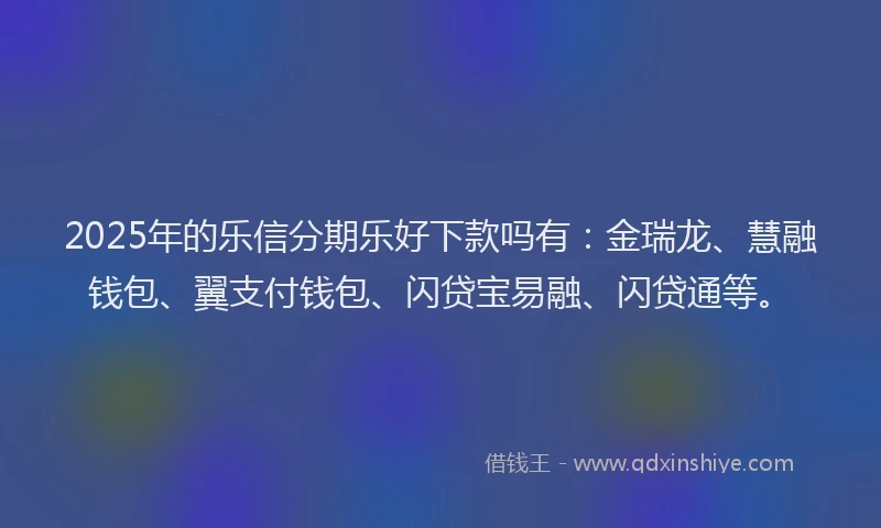 2025年的乐信分期乐好下款吗有：金瑞龙、慧融钱包、翼支付钱包、闪贷宝易融、闪贷通等。