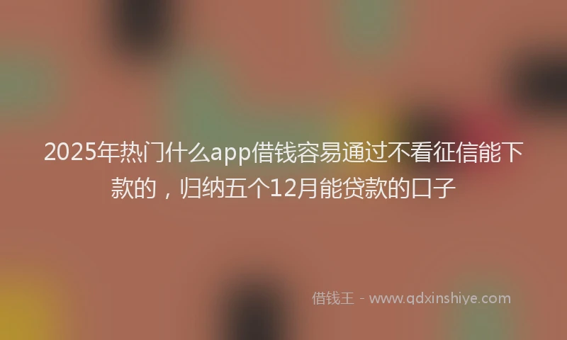 2025年热门什么app借钱容易通过不看征信能下款的，归纳五个12月能贷款的口子