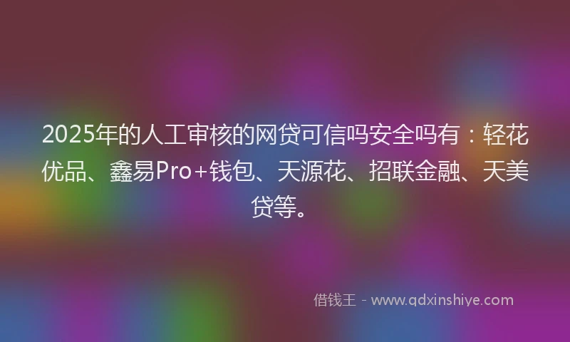 2025年的人工审核的网贷可信吗安全吗有：轻花优品、鑫易Pro+钱包、天源花、招联金融、天美贷等。