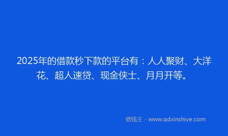 2025年的借款秒下款的平台有：人人聚财、大洋花、超人速贷、现金侠士、月月开等。