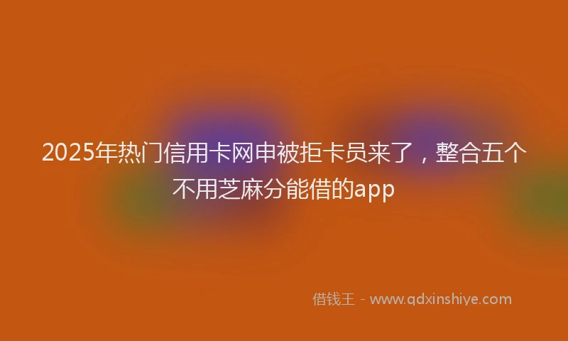 2025年热门信用卡网申被拒卡员来了，整合五个不用芝麻分能借的app