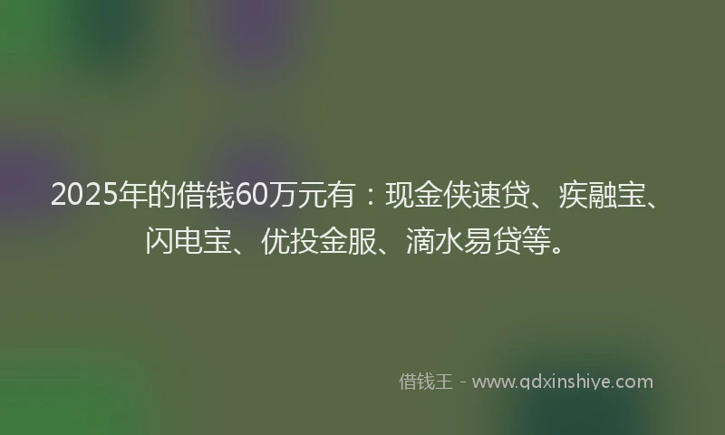 2025年的借钱60万元有：现金侠速贷、疾融宝、闪电宝、优投金服、滴水易贷等。