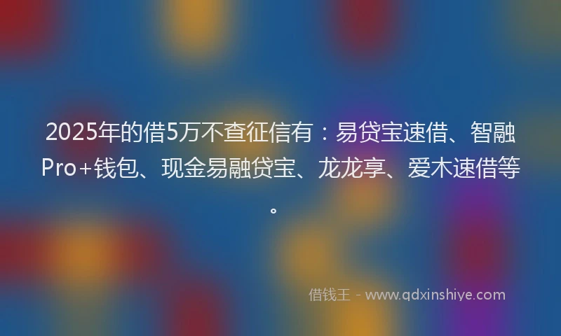 2025年的借5万不查征信有：易贷宝速借、智融Pro+钱包、现金易融贷宝、龙龙享、爱木速借等。