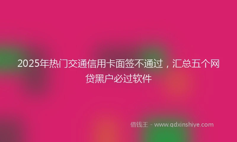 2025年热门交通信用卡面签不通过，汇总五个网贷黑户必过软件