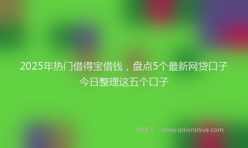 2025年热门借得宝借钱，盘点5个最新网贷口子今日整理这五个口子
