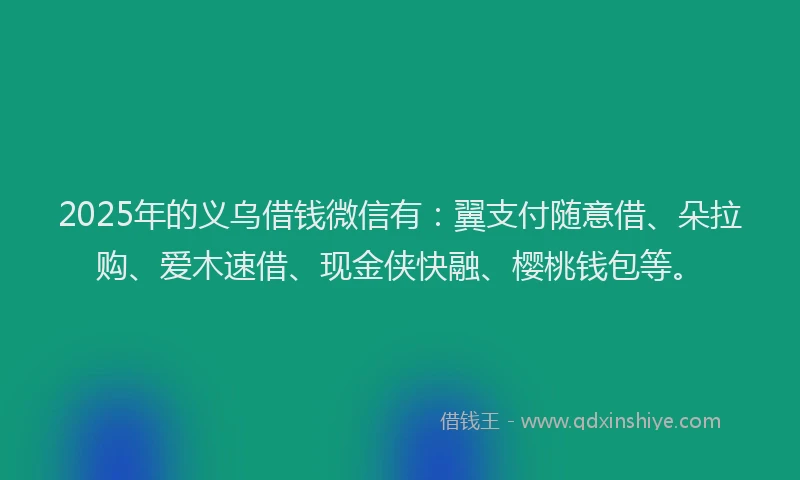 2025年的义乌借钱微信有：翼支付随意借、朵拉购、爱木速借、现金侠快融、樱桃钱包等。