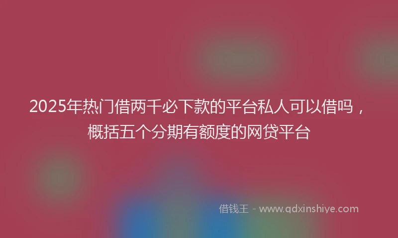 2025年热门借两千必下款的平台私人可以借吗，概括五个分期有额度的网贷平台