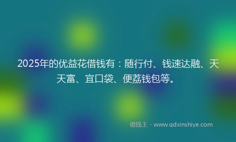 2025年的优益花借钱有：随行付、钱速达融、天天富、宜口袋、便荔钱包等。