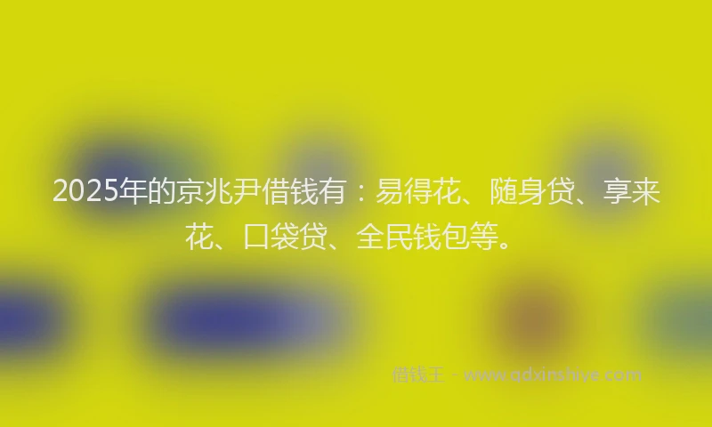 2025年的京兆尹借钱有：易得花、随身贷、享来花、口袋贷、全民钱包等。