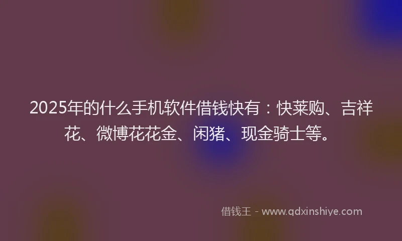 2025年的什么手机软件借钱快有：快莱购、吉祥花、微博花花金、闲猪、现金骑士等。