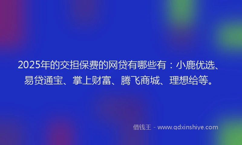 2025年的交担保费的网贷有哪些有：小鹿优选、易贷通宝、掌上财富、腾飞商城、理想给等。