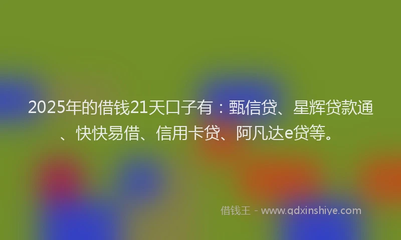 2025年的借钱21天口子有：甄信贷、星辉贷款通、快快易借、信用卡贷、阿凡达e贷等。