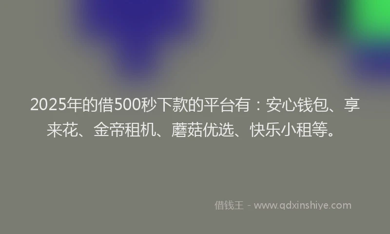 2025年的借500秒下款的平台有：安心钱包、享来花、金帝租机、蘑菇优选、快乐小租等。