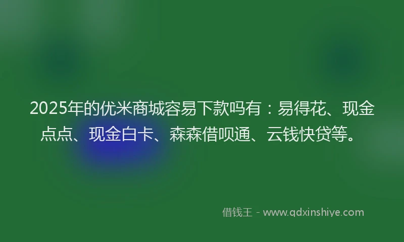 2025年的优米商城容易下款吗有：易得花、现金点点、现金白卡、森森借呗通、云钱快贷等。