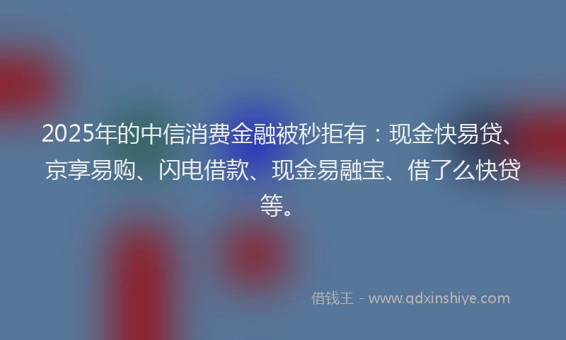 2025年的中信消费金融被秒拒有：现金快易贷、京享易购、闪电借款、现金易融宝、借了么快贷等。