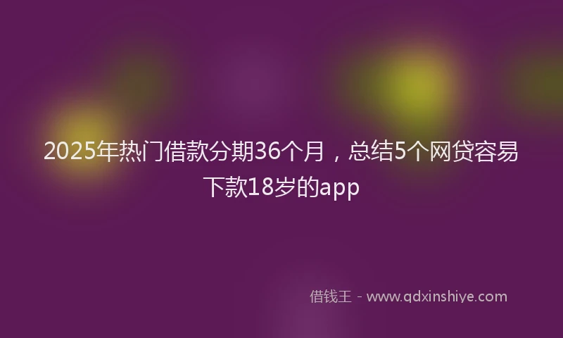 2025年热门借款分期36个月，总结5个网贷容易下款18岁的app