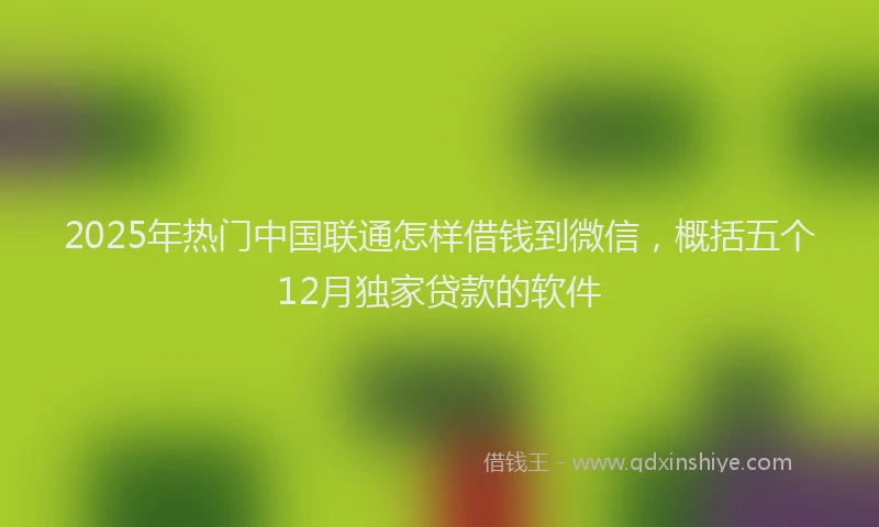 2025年热门中国联通怎样借钱到微信，概括五个12月独家贷款的软件