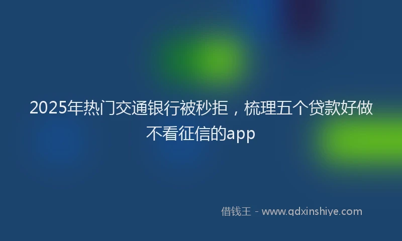 2025年热门交通银行被秒拒，梳理五个贷款好做不看征信的app