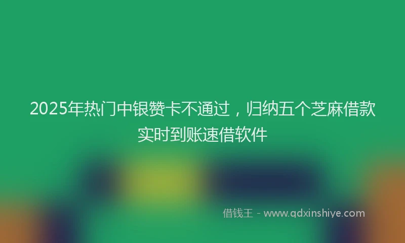 2025年热门中银赞卡不通过，归纳五个芝麻借款实时到账速借软件