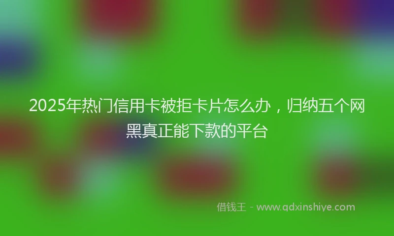 2025年热门信用卡被拒卡片怎么办，归纳五个网黑真正能下款的平台
