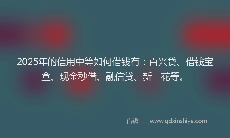 2025年的信用中等如何借钱有：百兴贷、借钱宝盒、现金秒借、融信贷、新一花等。