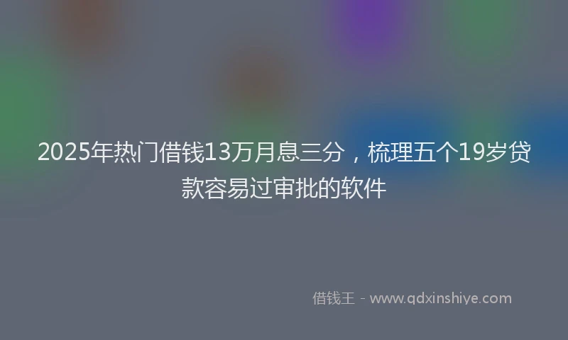 2025年热门借钱13万月息三分，梳理五个19岁贷款容易过审批的软件