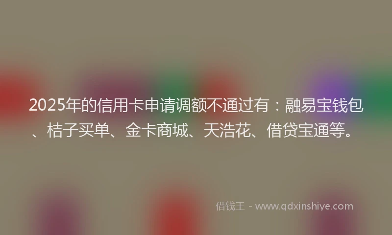 2025年的信用卡申请调额不通过有：融易宝钱包、桔子买单、金卡商城、天浩花、借贷宝通等。
