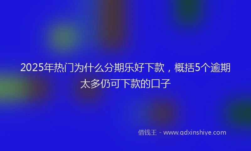 2025年热门为什么分期乐好下款，概括5个逾期太多仍可下款的口子