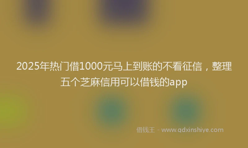 2025年热门借1000元马上到账的不看征信，整理五个芝麻信用可以借钱的app