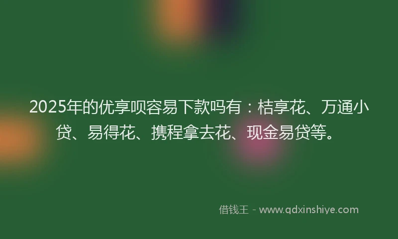 2025年的优享呗容易下款吗有：桔享花、万通小贷、易得花、携程拿去花、现金易贷等。