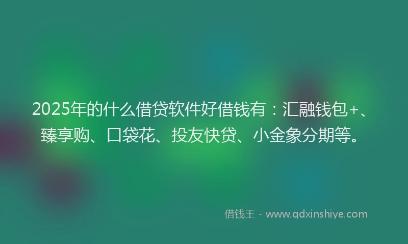 2025年的什么借贷软件好借钱有：汇融钱包+、臻享购、口袋花、投友快贷、小金象分期等。