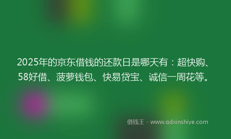 2025年的京东借钱的还款日是哪天有：超快购、58好借、菠萝钱包、快易贷宝、诚信一周花等。