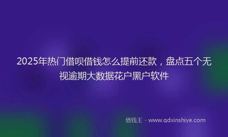 2025年热门借呗借钱怎么提前还款，盘点五个无视逾期大数据花户黑户软件