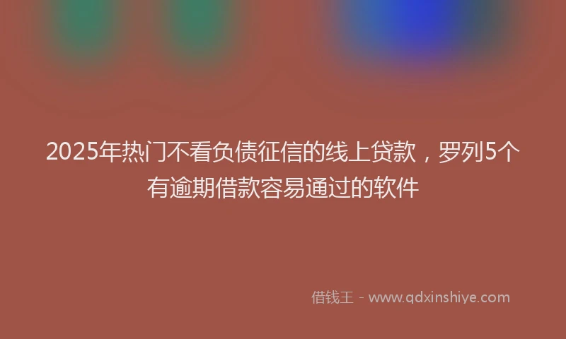 2025年热门不看负债征信的线上贷款，罗列5个有逾期借款容易通过的软件