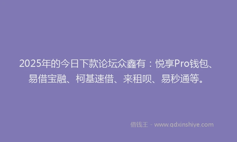 2025年的今日下款论坛众鑫有：悦享Pro钱包、易借宝融、柯基速借、来租呗、易秒通等。