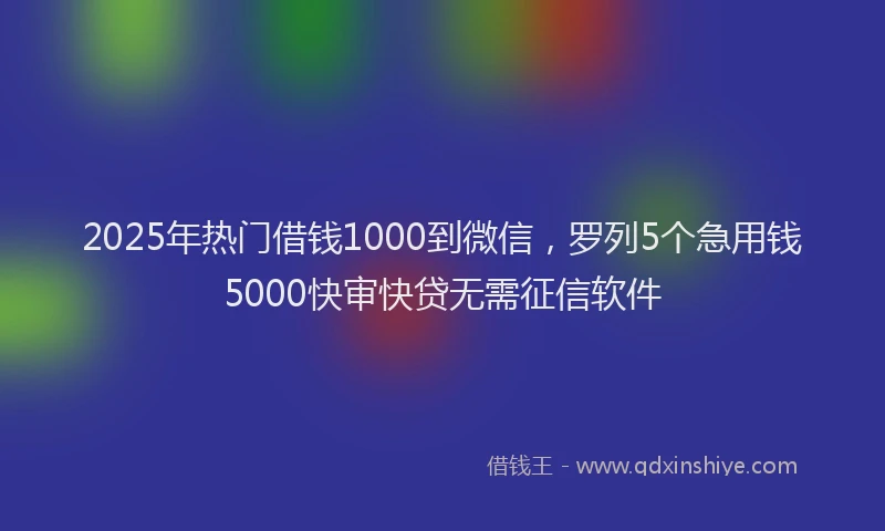 2025年热门借钱1000到微信，罗列5个急用钱5000快审快贷无需征信软件