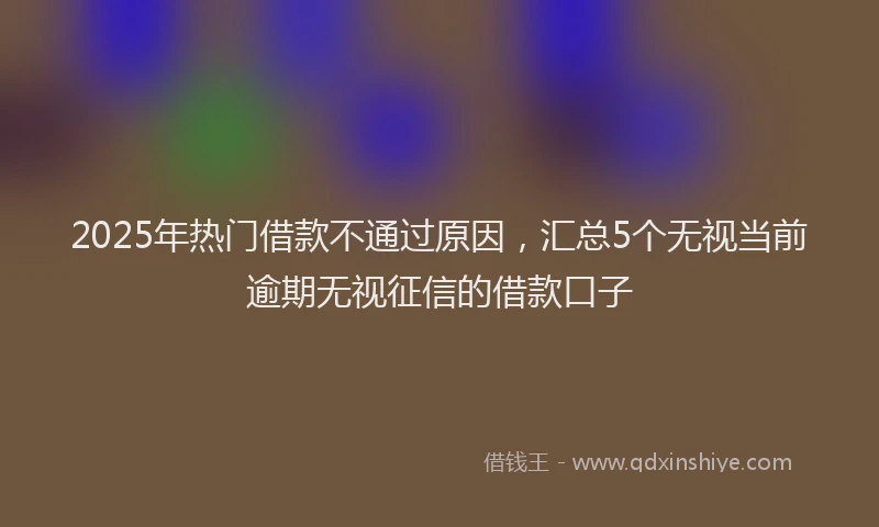 2025年热门借款不通过原因，汇总5个无视当前逾期无视征信的借款口子