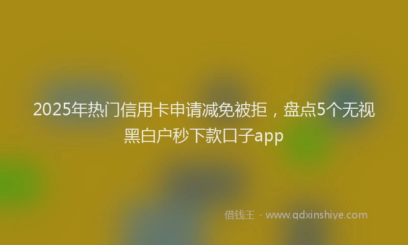 2025年热门信用卡申请减免被拒，盘点5个无视黑白户秒下款口子app