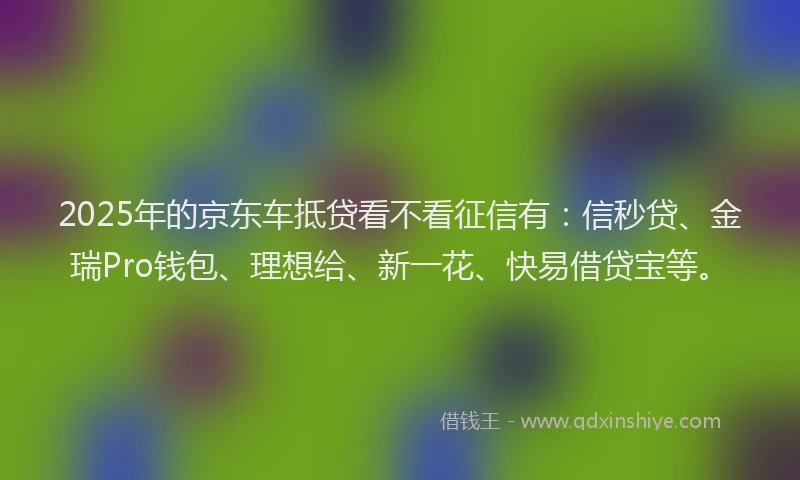 2025年的京东车抵贷看不看征信有：信秒贷、金瑞Pro钱包、理想给、新一花、快易借贷宝等。
