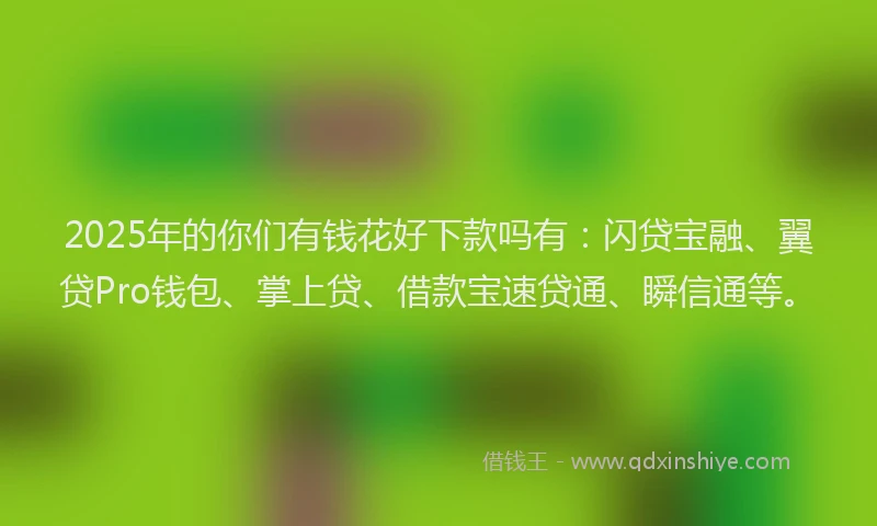 2025年的你们有钱花好下款吗有：闪贷宝融、翼贷Pro钱包、掌上贷、借款宝速贷通、瞬信通等。