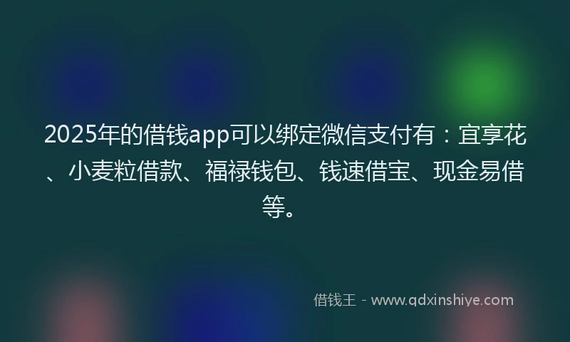 2025年的借钱app可以绑定微信支付有：宜享花、小麦粒借款、福禄钱包、钱速借宝、现金易借等。