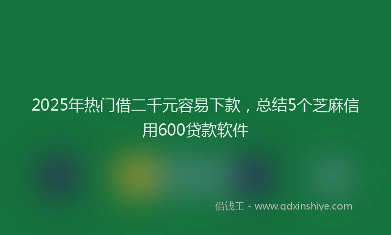 2025年热门借二千元容易下款，总结5个芝麻信用600贷款软件