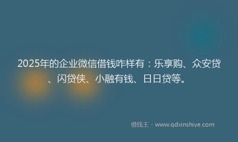 2025年的企业微信借钱咋样有：乐享购、众安贷、闪贷侠、小融有钱、日日贷等。