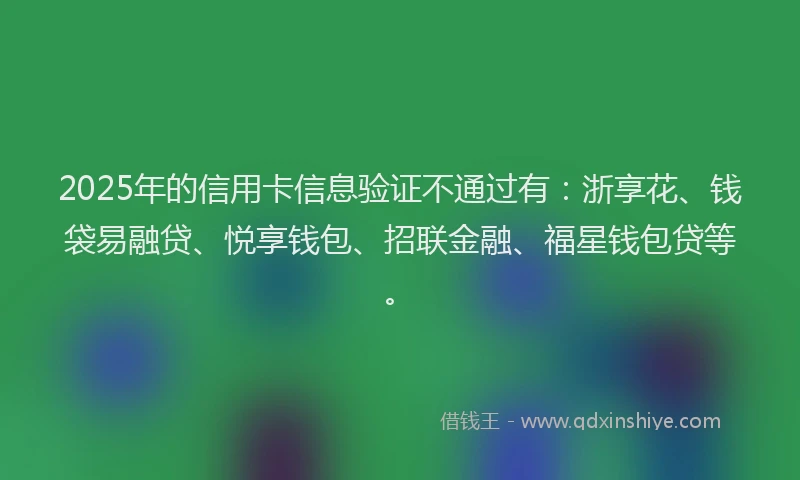 2025年的信用卡信息验证不通过有：浙享花、钱袋易融贷、悦享钱包、招联金融、福星钱包贷等。
