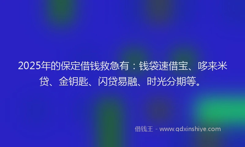 2025年的保定借钱救急有：钱袋速借宝、哆来米贷、金钥匙、闪贷易融、时光分期等。