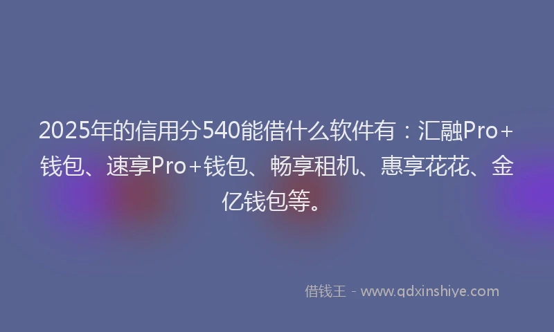 2025年的信用分540能借什么软件有：汇融Pro+钱包、速享Pro+钱包、畅享租机、惠享花花、金亿钱包等。